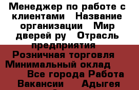 Менеджер по работе с клиентами › Название организации ­ Мир дверей.ру › Отрасль предприятия ­ Розничная торговля › Минимальный оклад ­ 35 000 - Все города Работа » Вакансии   . Адыгея респ.,Адыгейск г.